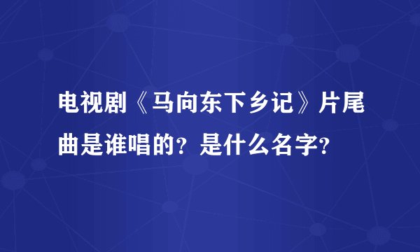 电视剧《马向东下乡记》片尾曲是谁唱的？是什么名字？