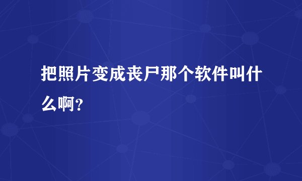 把照片变成丧尸那个软件叫什么啊？