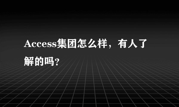 Access集团怎么样，有人了解的吗？