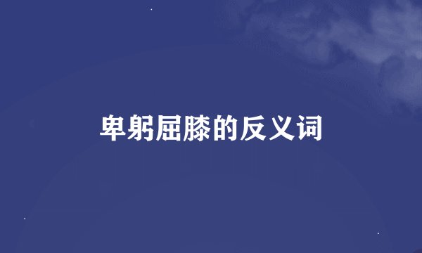 卑躬屈膝的反义词