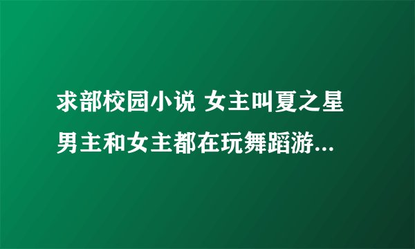 求部校园小说 女主叫夏之星 男主和女主都在玩舞蹈游戏 在游戏里面 女主叫男主大神 女主一直想要游戏里面的