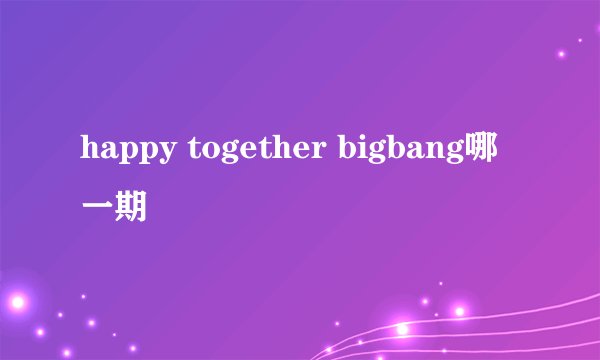 happy together bigbang哪一期