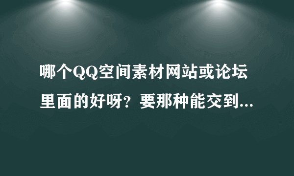 哪个QQ空间素材网站或论坛里面的好呀？要那种能交到朋友的。