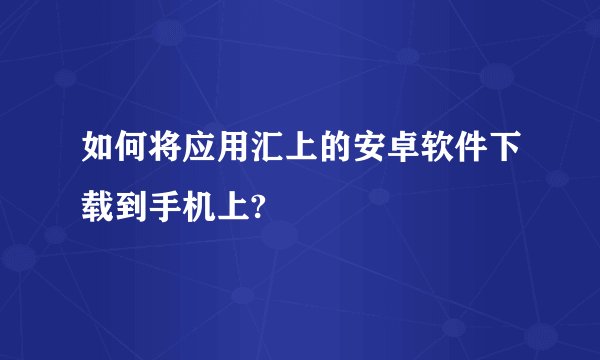 如何将应用汇上的安卓软件下载到手机上?