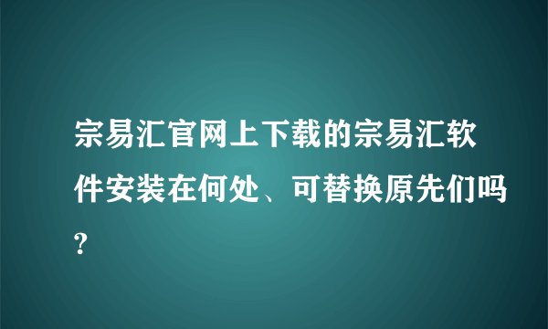宗易汇官网上下载的宗易汇软件安装在何处、可替换原先们吗?