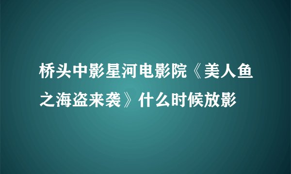 桥头中影星河电影院《美人鱼之海盗来袭》什么时候放影