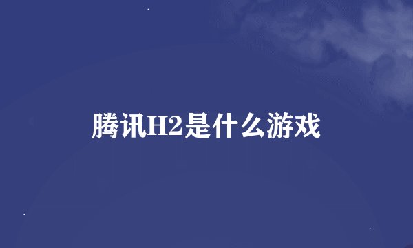 腾讯H2是什么游戏