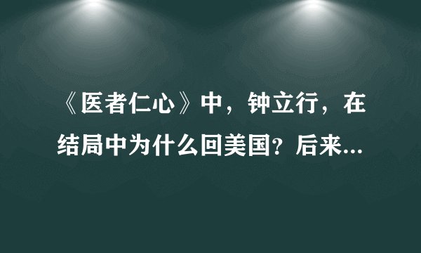 《医者仁心》中，钟立行，在结局中为什么回美国？后来为什么又回到中国？