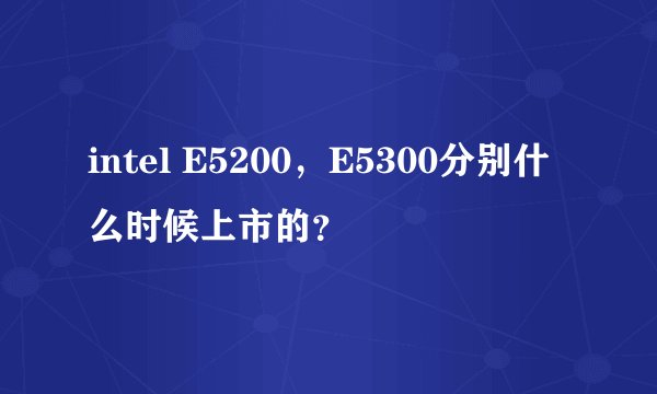 intel E5200，E5300分别什么时候上市的？