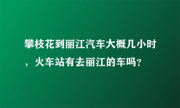 攀枝花到丽江汽车大概几小时，火车站有去丽江的车吗？