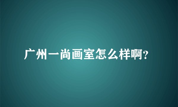 广州一尚画室怎么样啊？