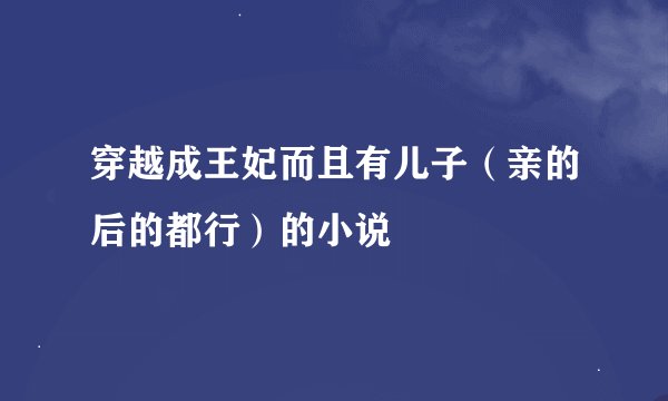 穿越成王妃而且有儿子（亲的后的都行）的小说