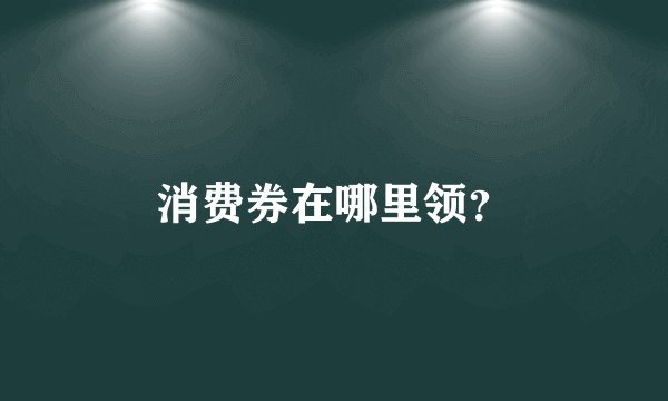 消费券在哪里领？