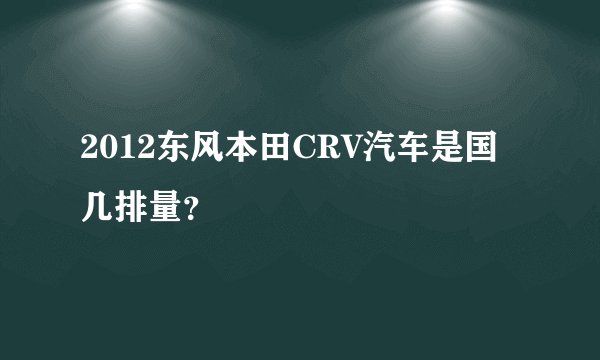 2012东风本田CRV汽车是国几排量？