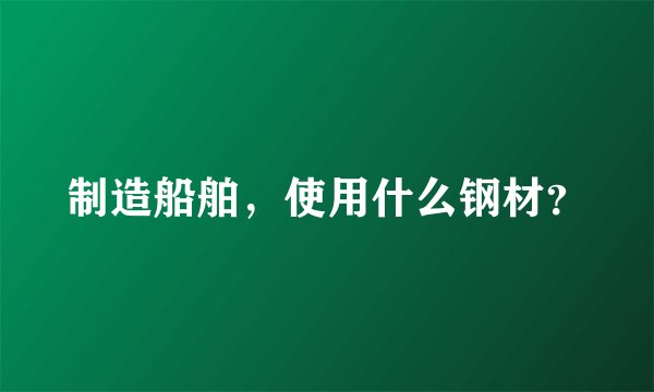 制造船舶，使用什么钢材？