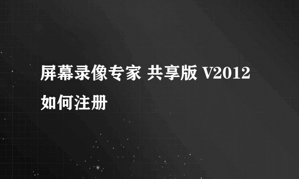 屏幕录像专家 共享版 V2012如何注册