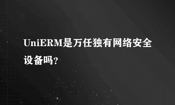 UniERM是万任独有网络安全设备吗？