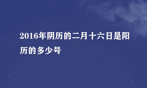 2016年阴历的二月十六日是阳历的多少号