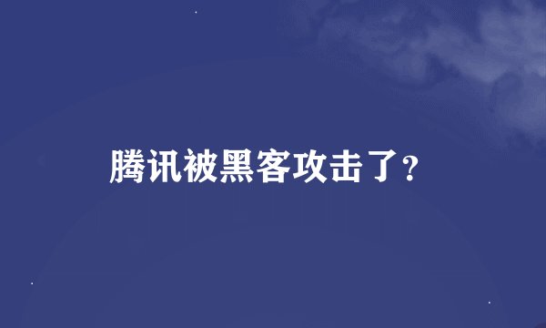 腾讯被黑客攻击了？