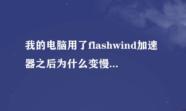 我的电脑用了flashwind加速器之后为什么变慢了?怎么办?我的电脑用了flashwind加速器之后为什么变慢了?怎