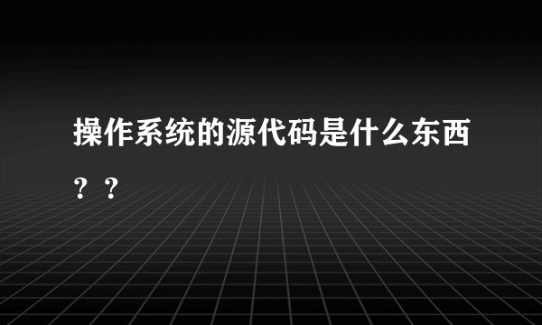 操作系统的源代码是什么东西？？