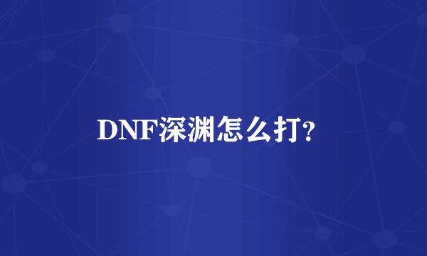 DNF深渊怎么打？