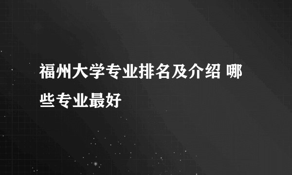 福州大学专业排名及介绍 哪些专业最好