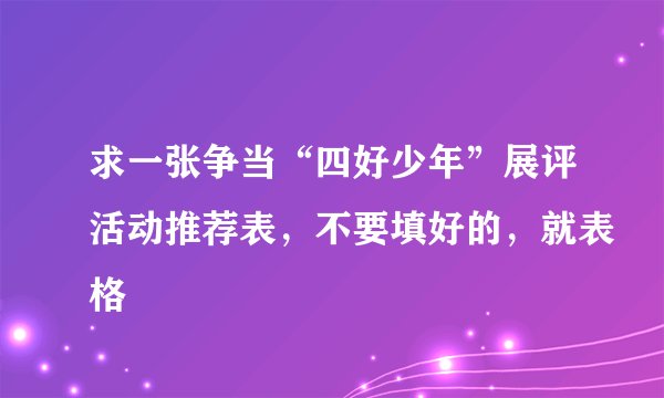 求一张争当“四好少年”展评活动推荐表，不要填好的，就表格
