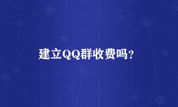 建立QQ群收费吗？