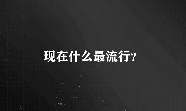 现在什么最流行？