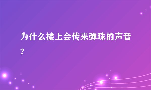 为什么楼上会传来弹珠的声音?