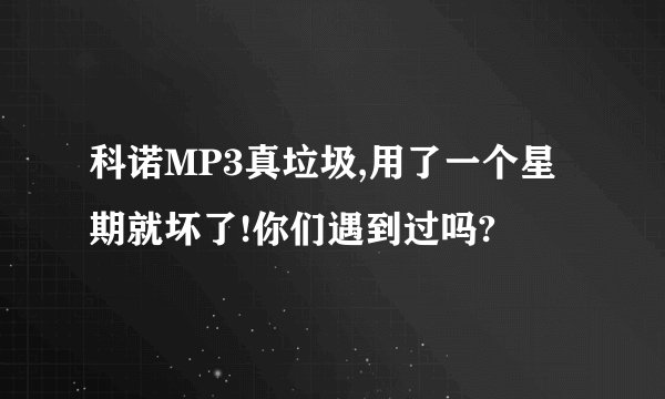 科诺MP3真垃圾,用了一个星期就坏了!你们遇到过吗?