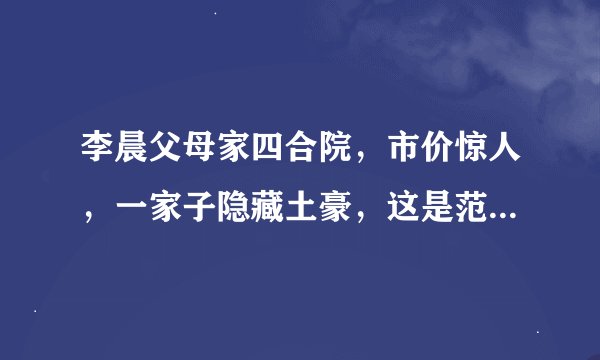 李晨父母家四合院，市价惊人，一家子隐藏土豪，这是范冰冰看上他的原因吗？