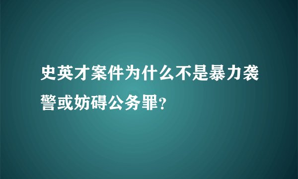 史英才案件为什么不是暴力袭警或妨碍公务罪？