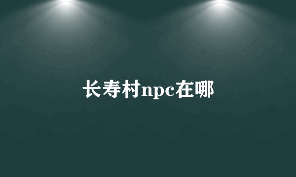 长寿村npc在哪