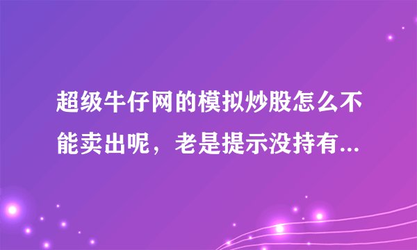 超级牛仔网的模拟炒股怎么不能卖出呢，老是提示没持有该股？我菜菜，请高手赐教！