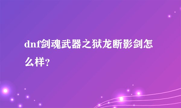 dnf剑魂武器之狱龙断影剑怎么样？