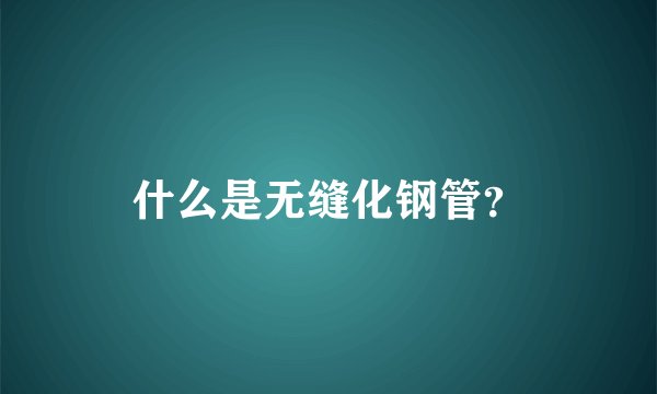 什么是无缝化钢管？