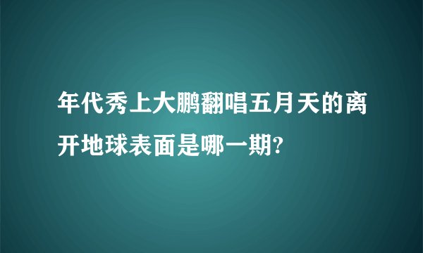 年代秀上大鹏翻唱五月天的离开地球表面是哪一期?