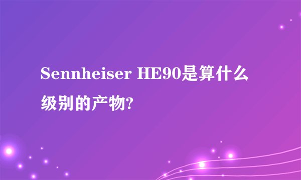 Sennheiser HE90是算什么级别的产物?