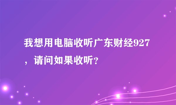 我想用电脑收听广东财经927,请问如果收听?