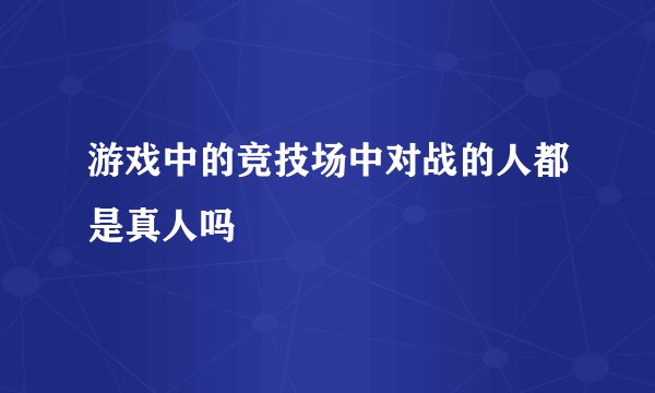 游戏中的竞技场中对战的人都是真人吗