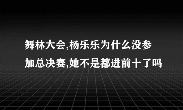 舞林大会,杨乐乐为什么没参加总决赛,她不是都进前十了吗