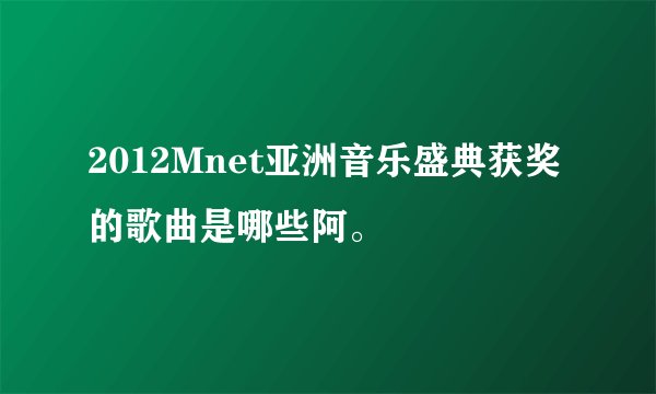 2012Mnet亚洲音乐盛典获奖的歌曲是哪些阿。