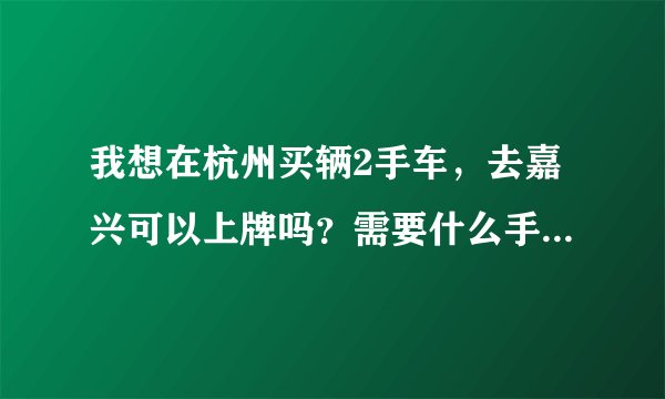 我想在杭州买辆2手车，去嘉兴可以上牌吗？需要什么手续，还有多少费用？请说具体点