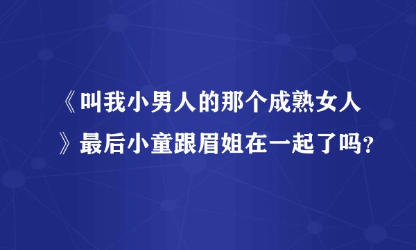 《叫我小男人的那个成熟女人》最后小童跟眉姐在一起了吗？