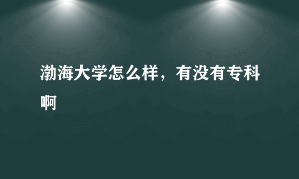 渤海大学怎么样，有没有专科啊
