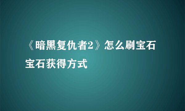 《暗黑复仇者2》怎么刷宝石 宝石获得方式