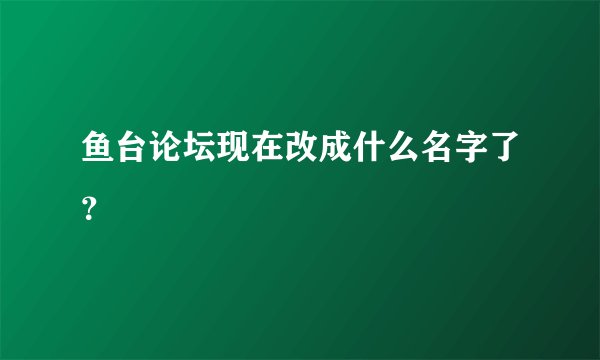 鱼台论坛现在改成什么名字了？