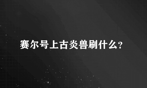 赛尔号上古炎兽刷什么？
